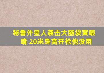 秘鲁外星人袭击大脑袋黄眼睛 20米身高开枪他没用